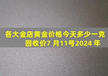 各大金店黄金价格今天多少一克回收价7 月11号2024 年